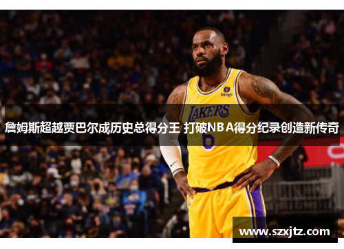 詹姆斯超越贾巴尔成历史总得分王 打破NBA得分纪录创造新传奇